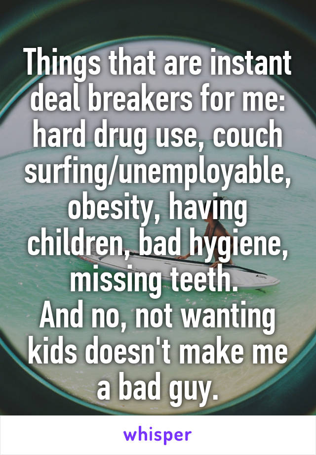 Things that are instant deal breakers for me: hard drug use, couch surfing/unemployable, obesity, having children, bad hygiene, missing teeth. 
And no, not wanting kids doesn't make me a bad guy.