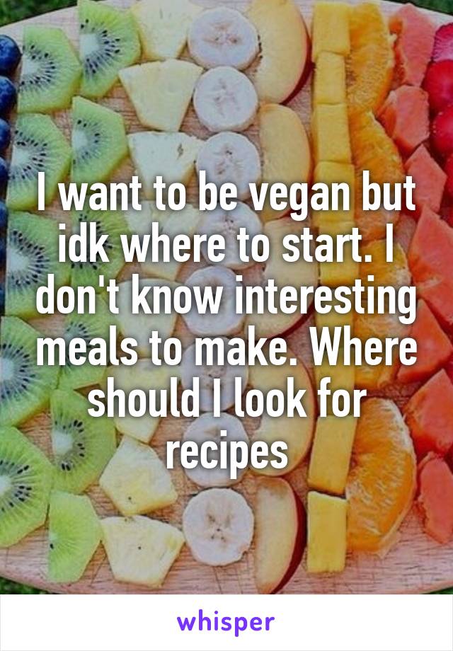 I want to be vegan but idk where to start. I don't know interesting meals to make. Where should I look for recipes