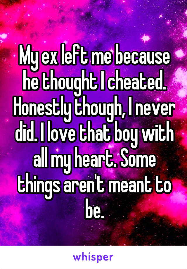 My ex left me because he thought I cheated. Honestly though, I never did. I love that boy with all my heart. Some things aren't meant to be.