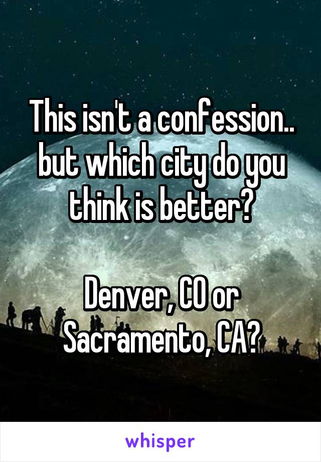 This isn't a confession.. but which city do you think is better?

Denver, CO or Sacramento, CA?