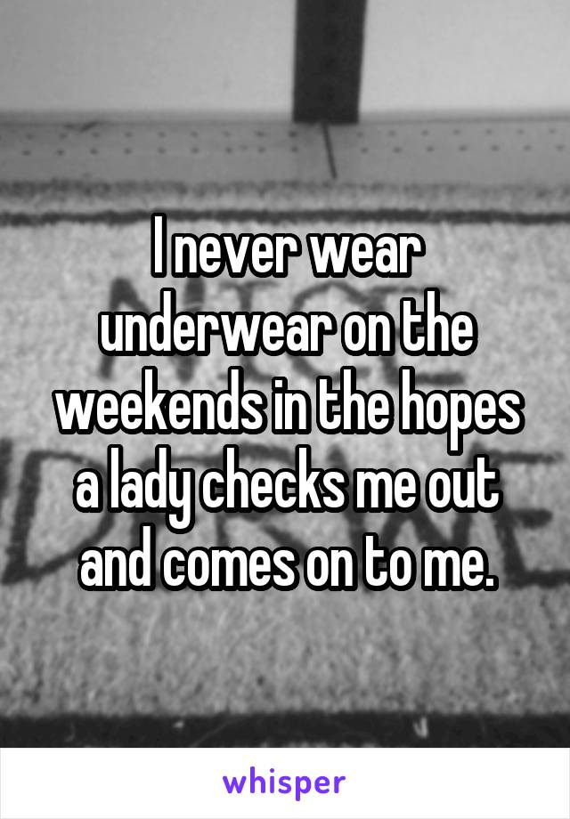 I never wear underwear on the weekends in the hopes a lady checks me out and comes on to me.