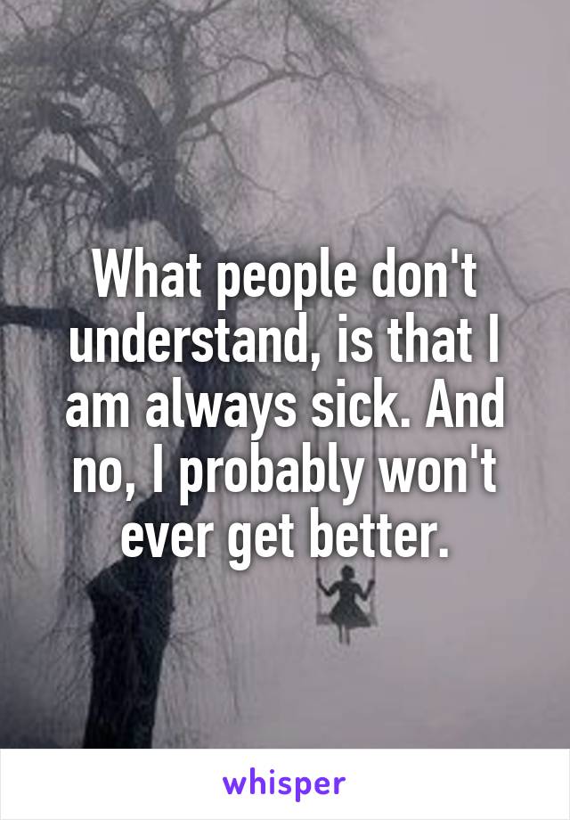 What people don't understand, is that I am always sick. And no, I probably won't ever get better.