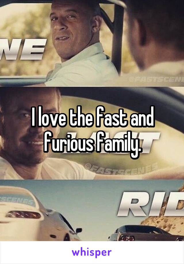 I love the fast and furious family.