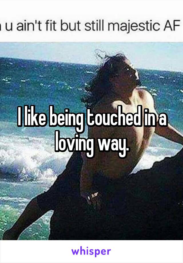 I like being touched in a loving way.