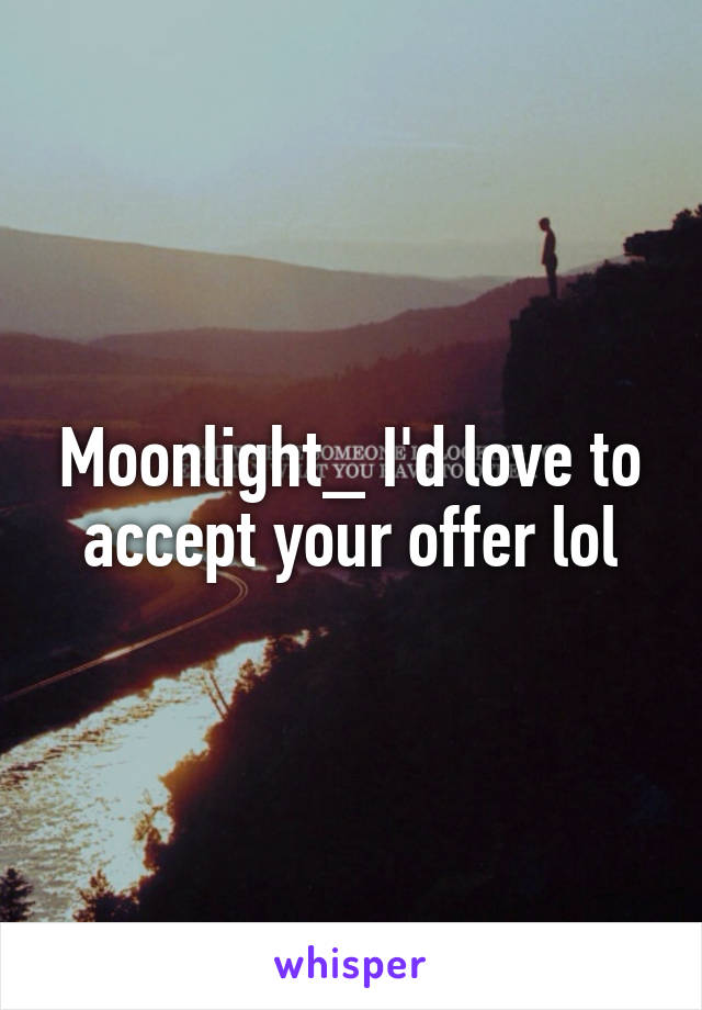 Moonlight_ I'd love to accept your offer lol