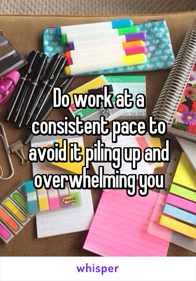 Do work at a consistent pace to avoid it piling up and overwhelming you