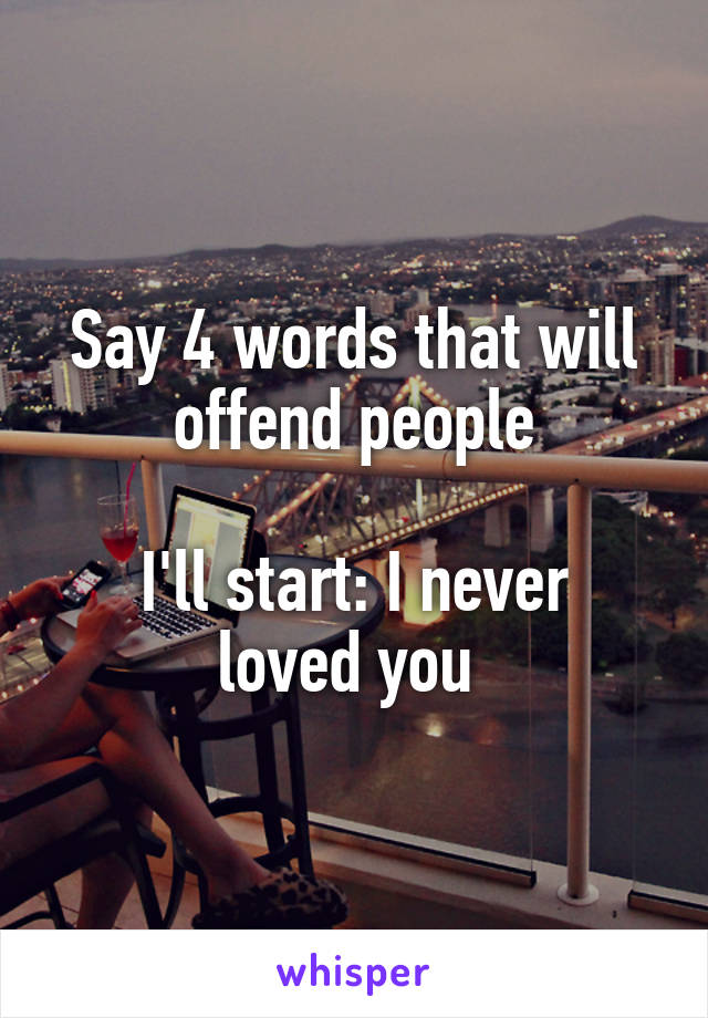 Say 4 words that will offend people

I'll start: I never loved you 