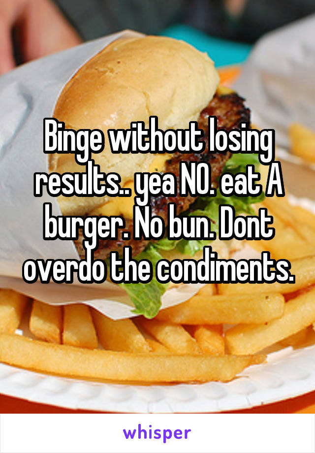 Binge without losing results.. yea NO. eat A burger. No bun. Dont overdo the condiments. 