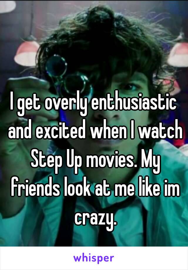 I get overly enthusiastic and excited when I watch Step Up movies. My friends look at me like im crazy.
