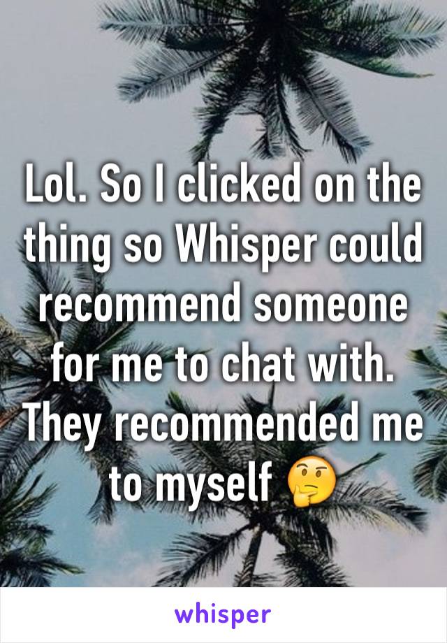 Lol. So I clicked on the thing so Whisper could recommend someone for me to chat with. They recommended me to myself 🤔