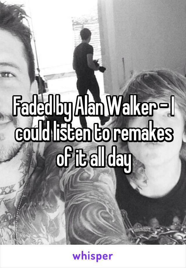 Faded by Alan Walker - I could listen to remakes of it all day