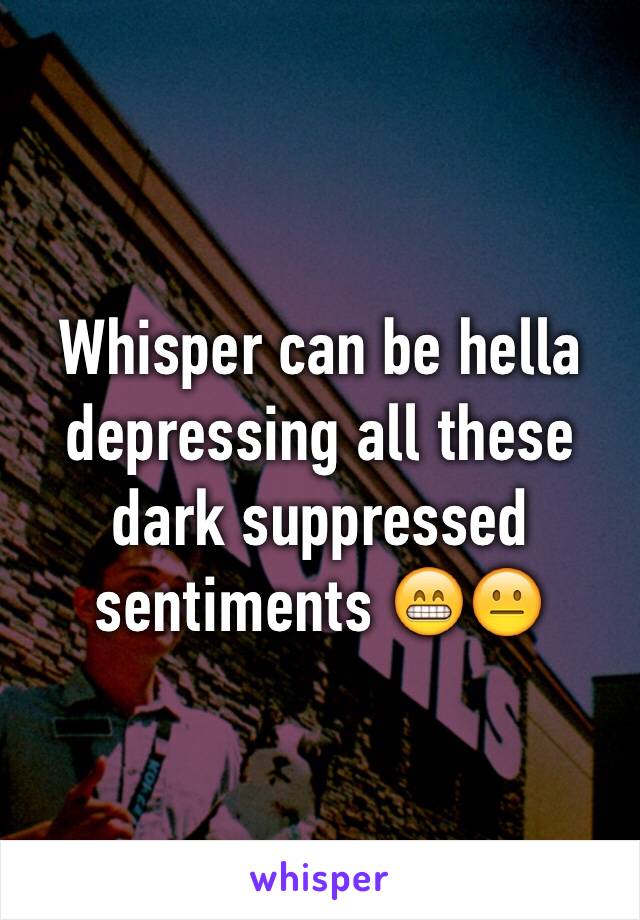 Whisper can be hella depressing all these dark suppressed sentiments 😁😐 