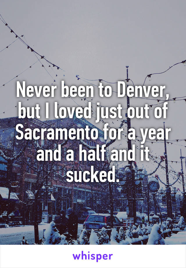 Never been to Denver, but I loved just out of Sacramento for a year and a half and it sucked.