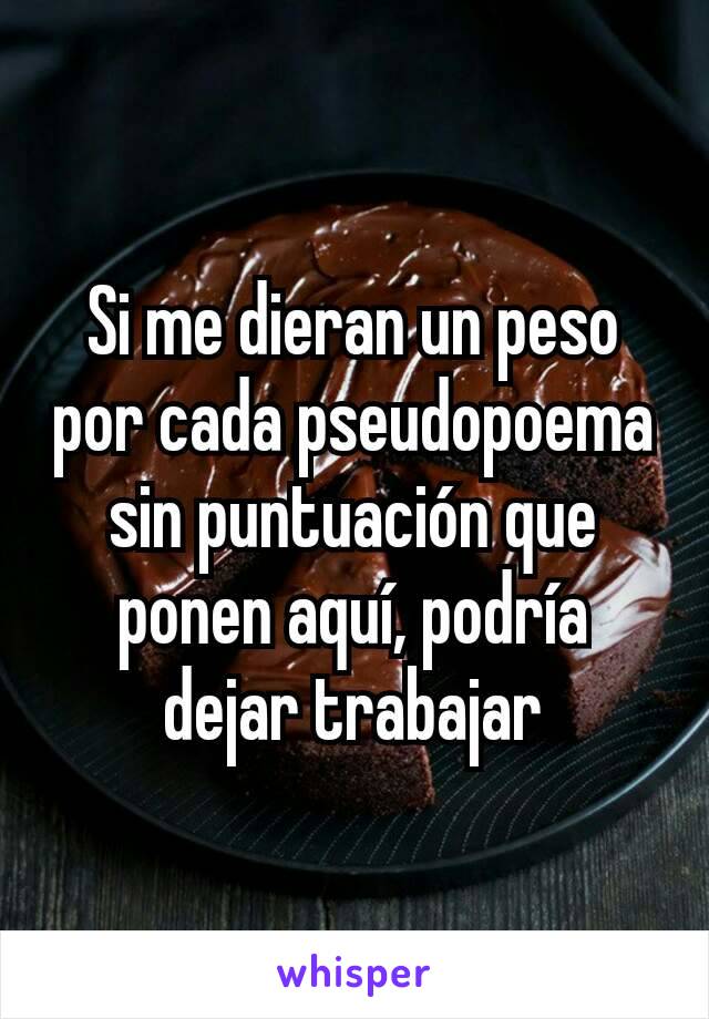 Si me dieran un peso por cada pseudopoema sin puntuación que ponen aquí, podría dejar trabajar