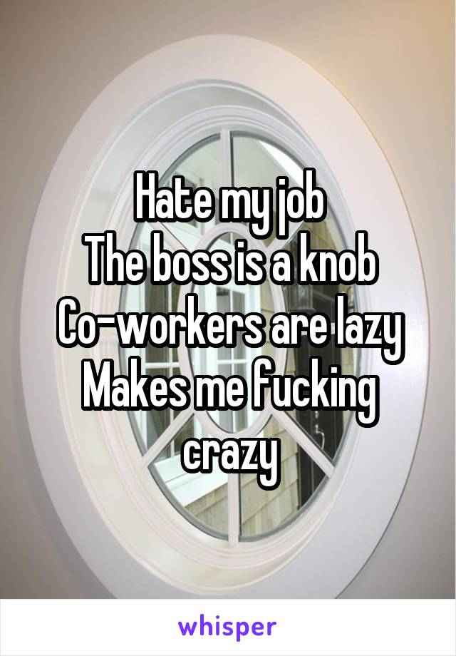 Hate my job
The boss is a knob
Co-workers are lazy
Makes me fucking crazy