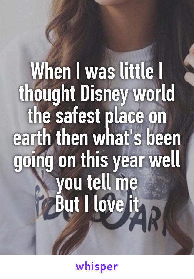 When I was little I thought Disney world the safest place on earth then what's been going on this year well you tell me
But I love it