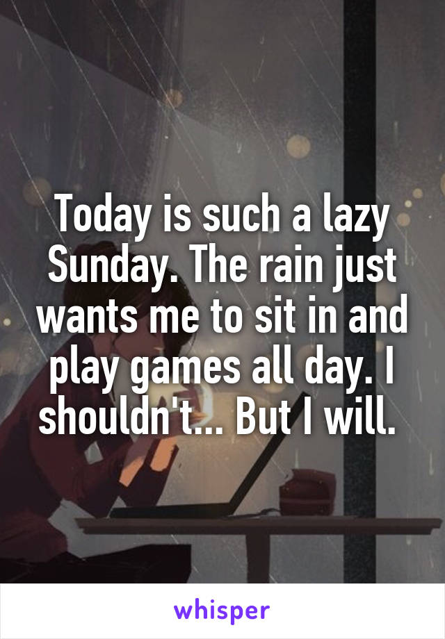 Today is such a lazy Sunday. The rain just wants me to sit in and play games all day. I shouldn't... But I will. 