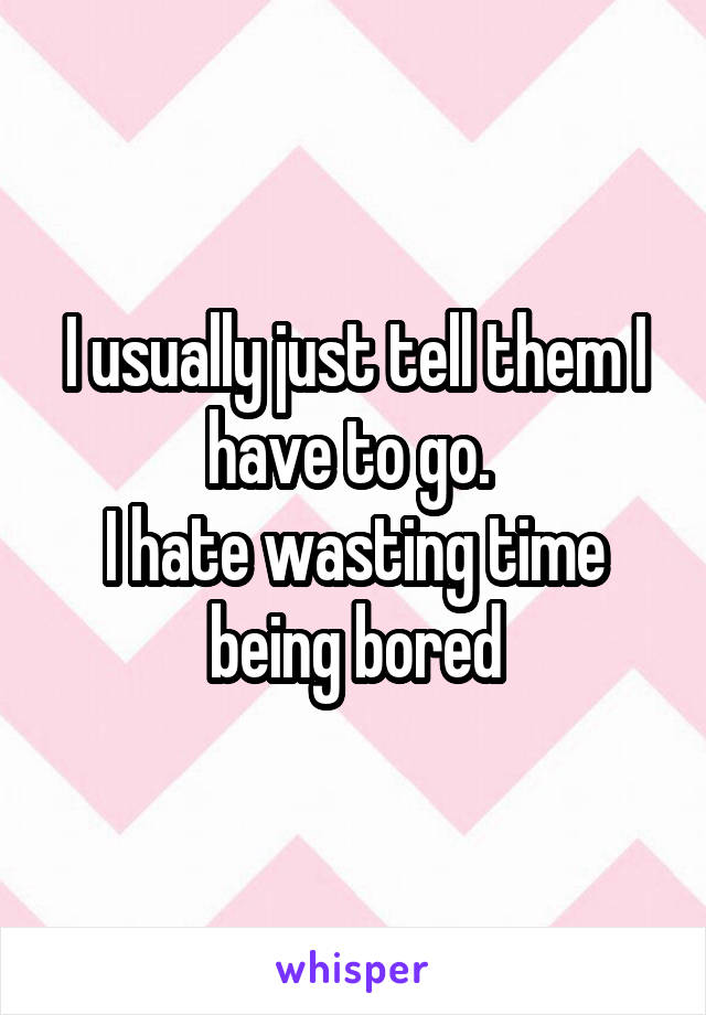 I usually just tell them I have to go. 
I hate wasting time being bored