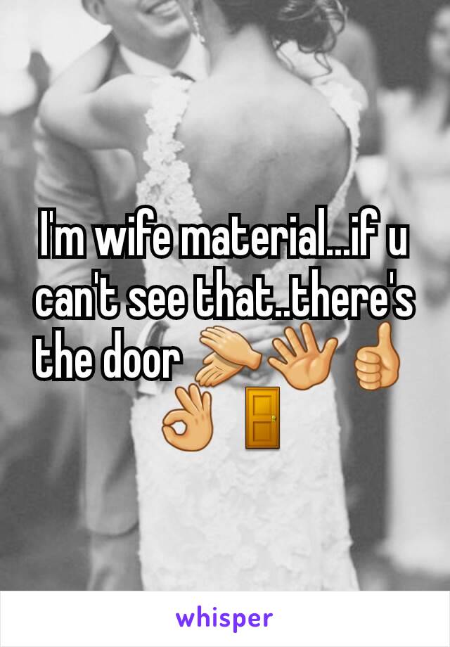 I'm wife material...if u can't see that..there's the door 👏👋👍👌🚪