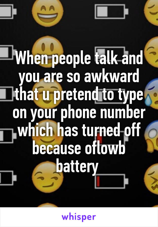 When people talk and you are so awkward that u pretend to type on your phone number which has turned off because oflowb battery 