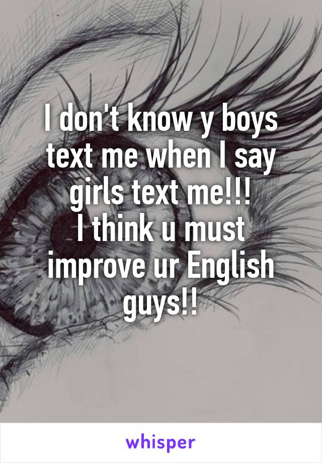 I don't know y boys text me when I say girls text me!!!
I think u must improve ur English guys!!
