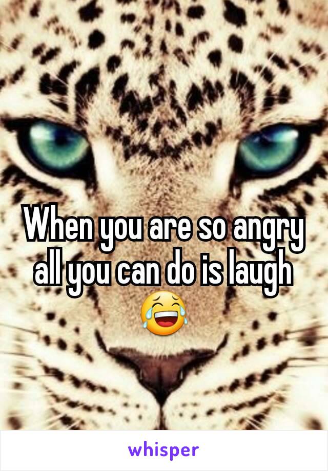 When you are so angry all you can do is laugh 😂