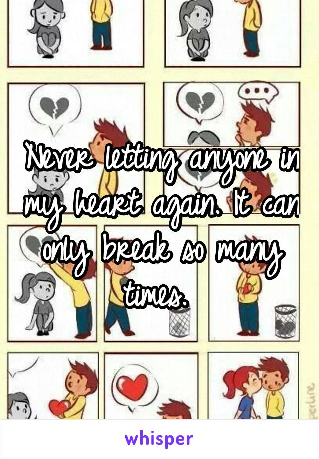 Never letting anyone in my heart again. It can only break so many times. 