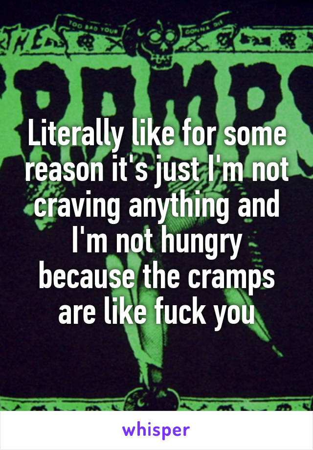 Literally like for some reason it's just I'm not craving anything and I'm not hungry because the cramps are like fuck you