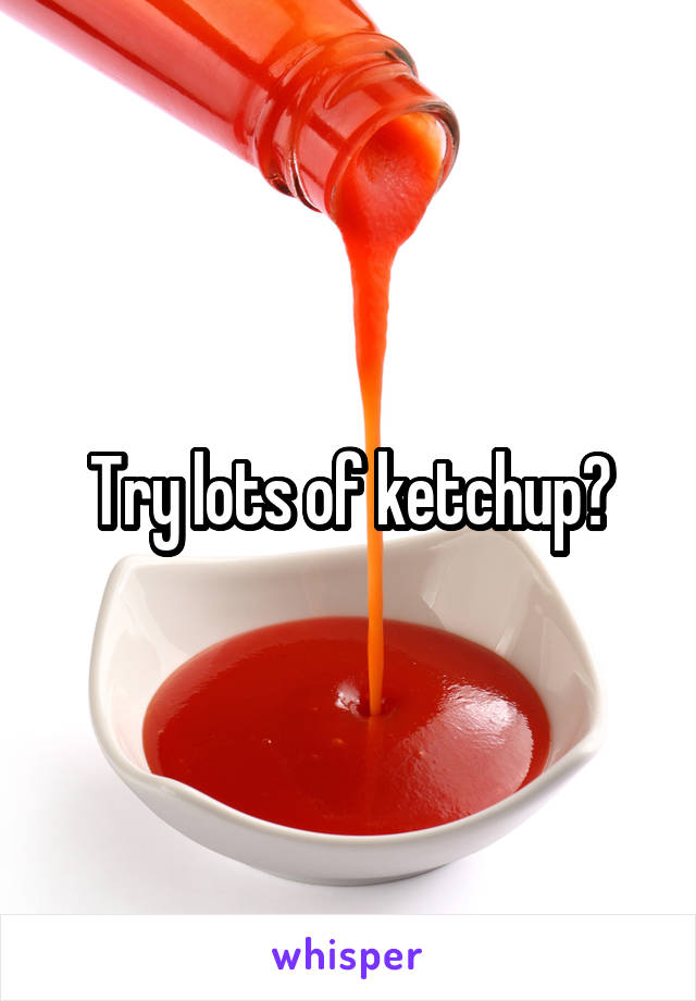 Try lots of ketchup?