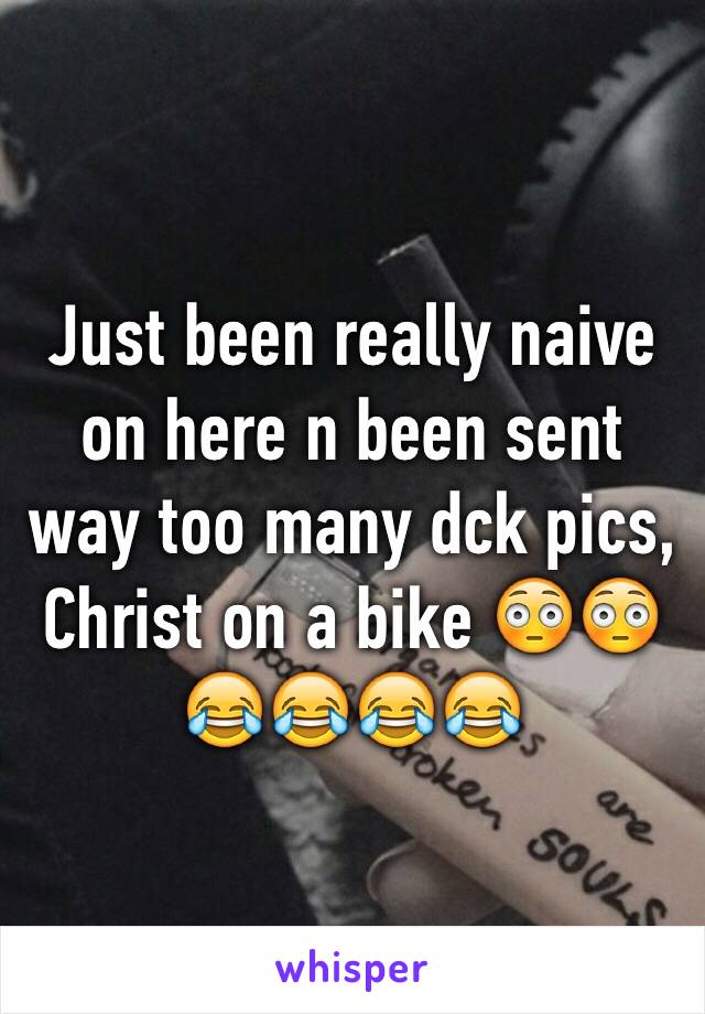 Just been really naive on here n been sent way too many dck pics, Christ on a bike 😳😳😂😂😂😂 