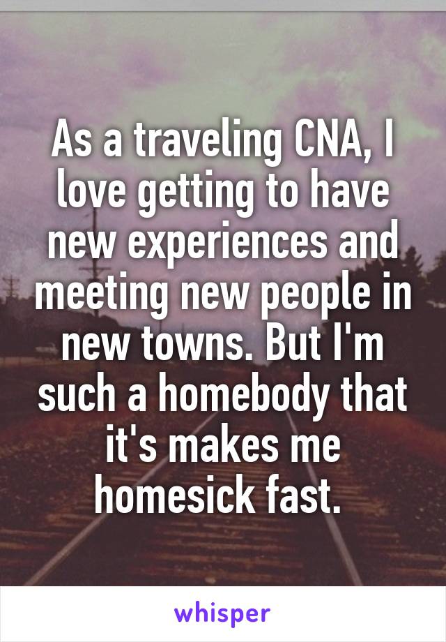 As a traveling CNA, I love getting to have new experiences and meeting new people in new towns. But I'm such a homebody that it's makes me homesick fast. 