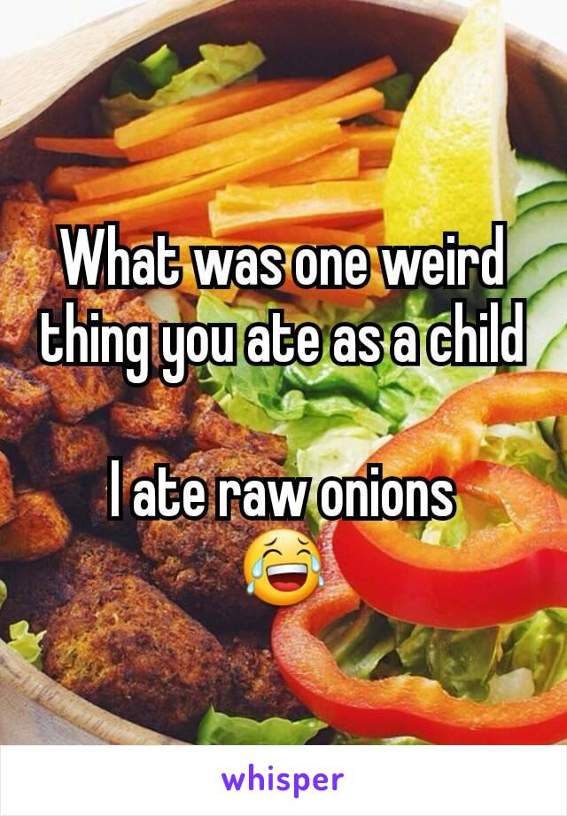 What was one weird thing you ate as a child

I ate raw onions
😂