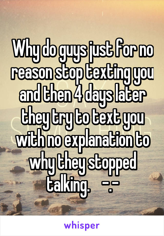 Why do guys just for no reason stop texting you and then 4 days later they try to text you with no explanation to why they stopped talking.    -.-