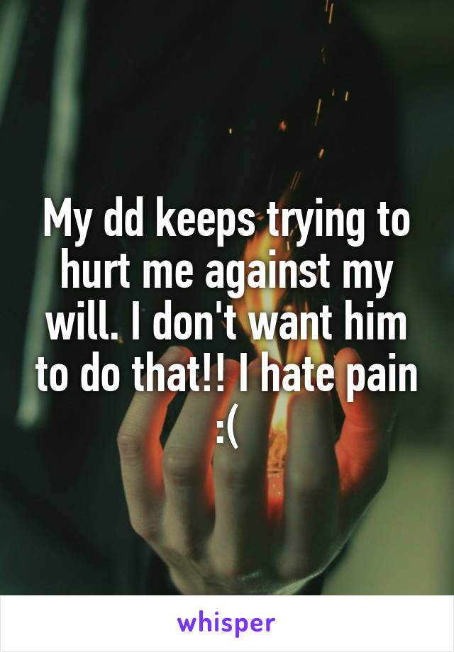 My dd keeps trying to hurt me against my will. I don't want him to do that!! I hate pain :(