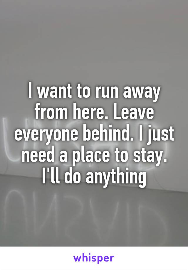 I want to run away from here. Leave everyone behind. I just need a place to stay. I'll do anything