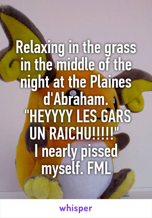 Relaxing in the grass in the middle of the night at the Plaines d'Abraham.
 "HEYYYY LES GARS UN RAICHU!!!!!" 
I nearly pissed myself. FML