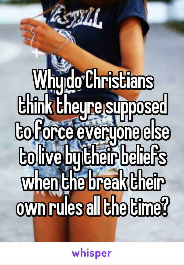 
Why do Christians think theyre supposed to force everyone else to live by their beliefs when the break their own rules all the time?