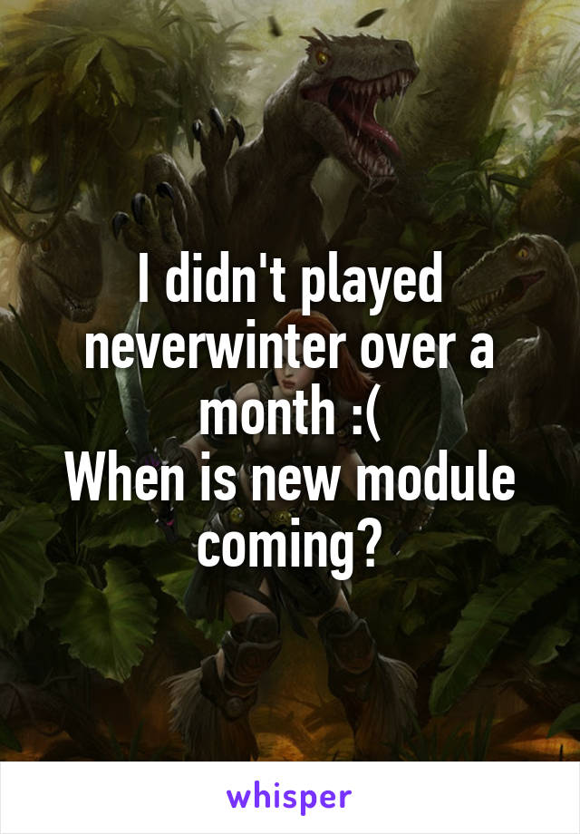 I didn't played neverwinter over a month :(
When is new module coming?