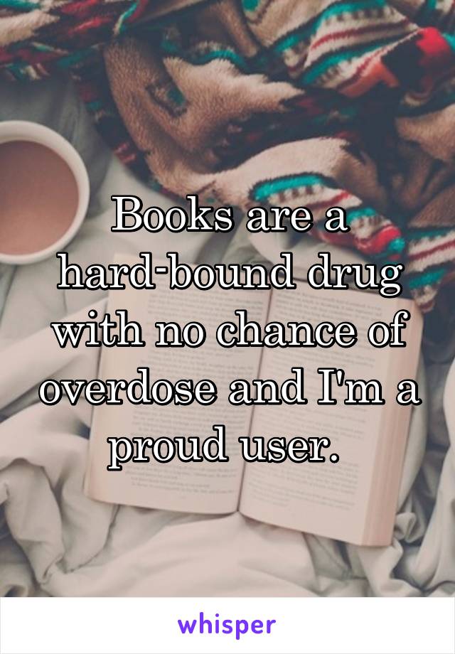 Books are a hard-bound drug with no chance of overdose and I'm a proud user. 