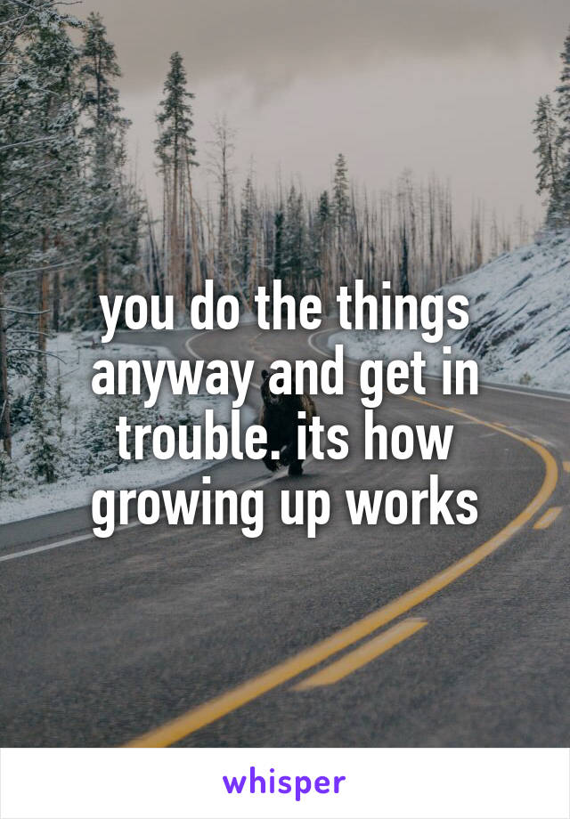 you do the things anyway and get in trouble. its how growing up works