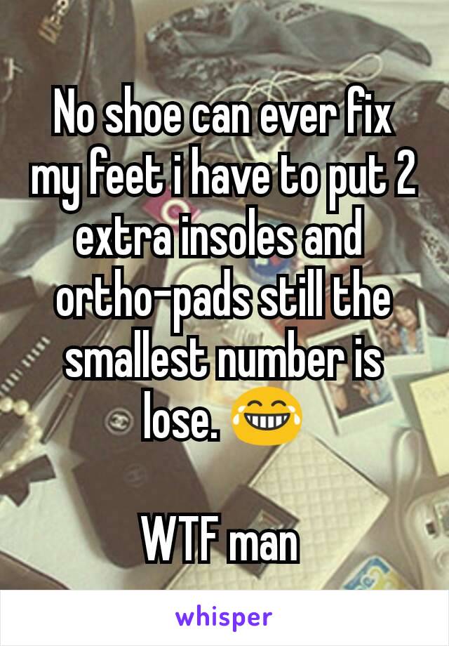 No shoe can ever fix my feet i have to put 2 extra insoles and 
ortho-pads still the smallest number is lose. 😂

WTF man 