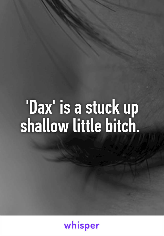 'Dax' is a stuck up shallow little bitch. 
