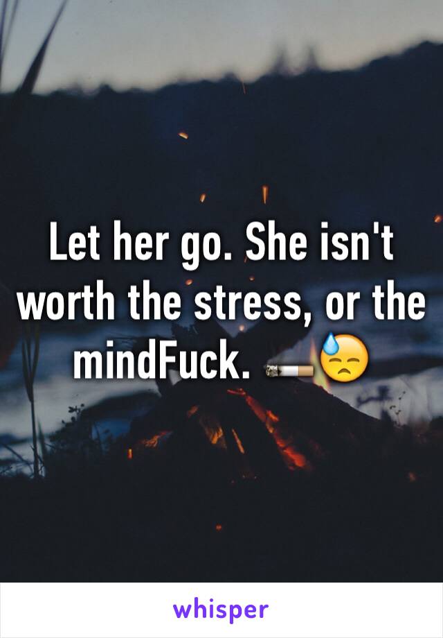 Let her go. She isn't worth the stress, or the mindFuck. 🚬😓