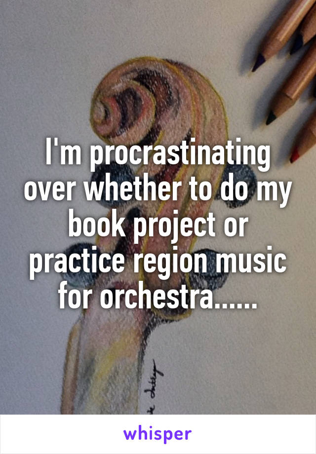 I'm procrastinating over whether to do my book project or practice region music for orchestra......