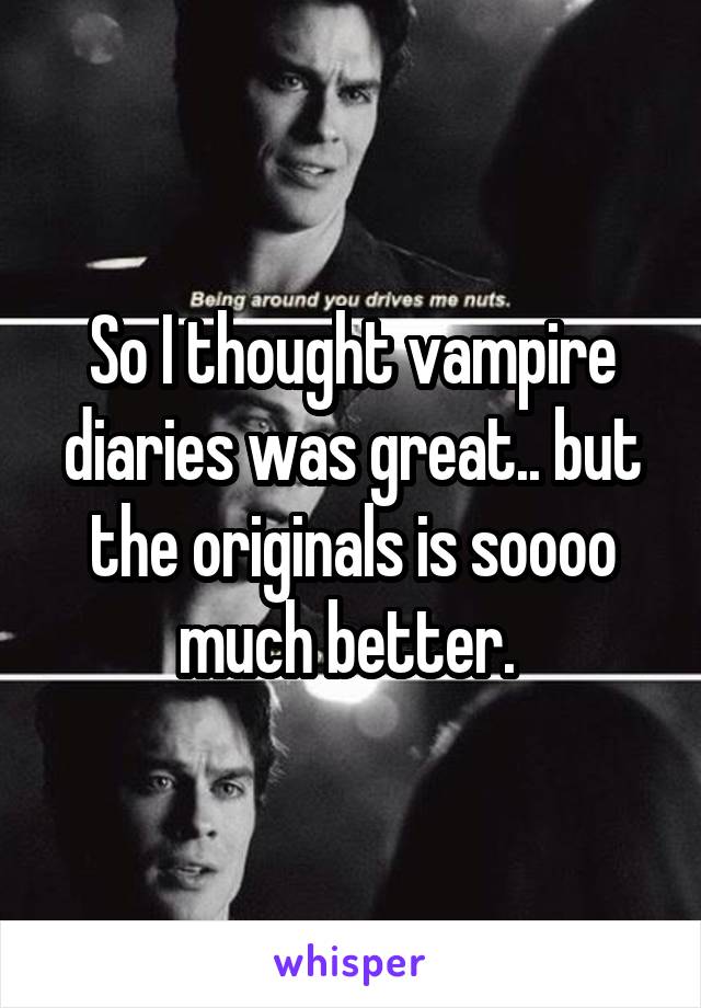 So I thought vampire diaries was great.. but the originals is soooo much better. 