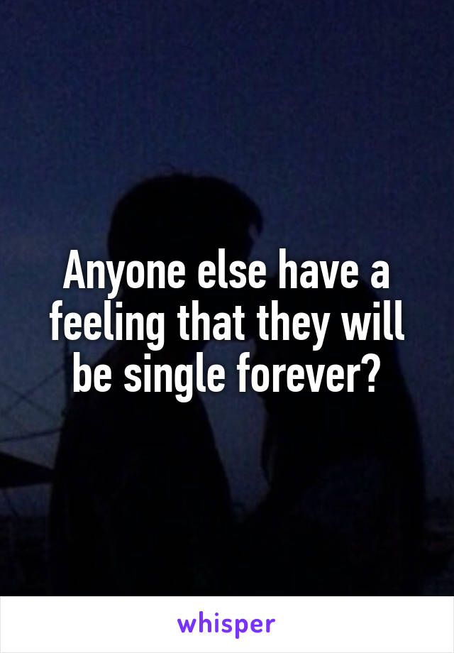 Anyone else have a feeling that they will be single forever?