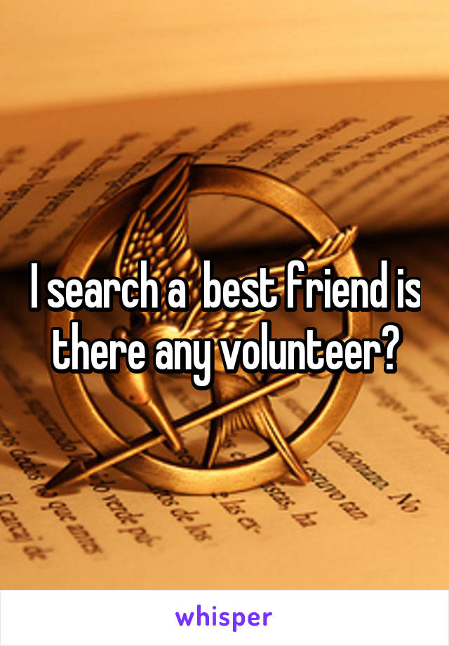 I search a  best friend is there any volunteer?