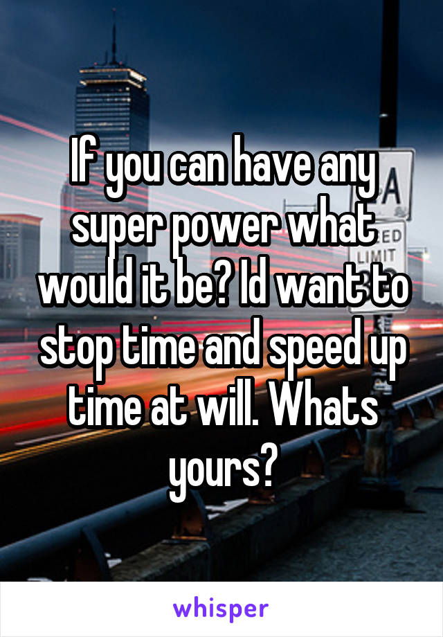 If you can have any super power what would it be? Id want to stop time and speed up time at will. Whats yours?