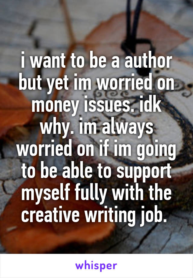 i want to be a author but yet im worried on money issues. idk why. im always worried on if im going to be able to support myself fully with the creative writing job. 