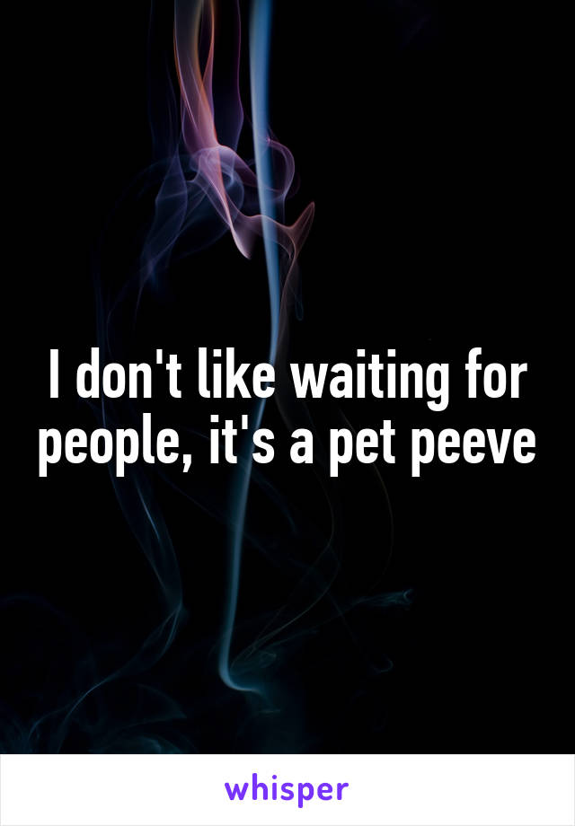 I don't like waiting for people, it's a pet peeve